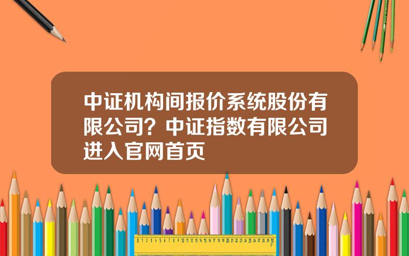 中证机构间报价系统股份有限公司？中证指数有限公司 进入官网首页